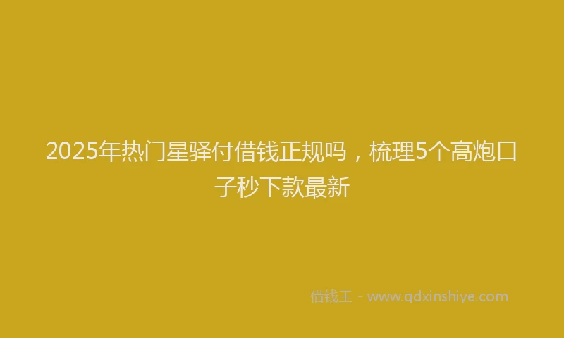 2025年热门星驿付借钱正规吗，梳理5个高炮口子秒下款最新