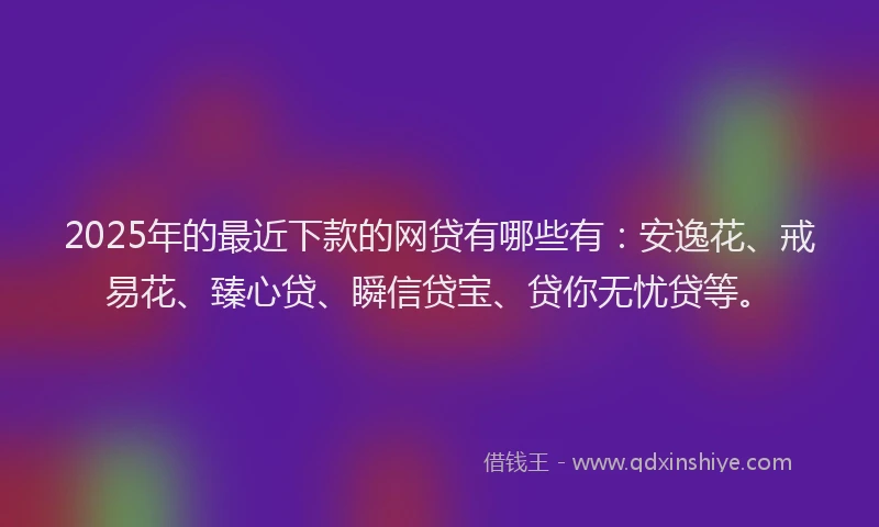 2025年的最近下款的网贷有哪些有：安逸花、戒易花、臻心贷、瞬信贷宝、贷你无忧贷等。