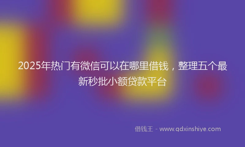 2025年热门有微信可以在哪里借钱，整理五个最新秒批小额贷款平台