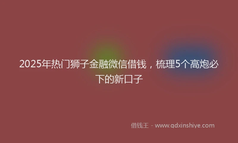 2025年热门狮子金融微信借钱，梳理5个高炮必下的新口子