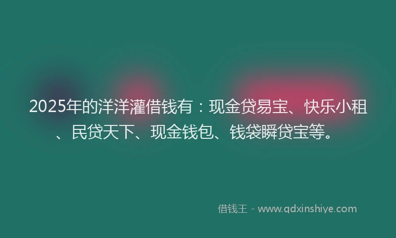 2025年的洋洋灌借钱有：现金贷易宝、快乐小租、民贷天下、现金钱包、钱袋瞬贷宝等。