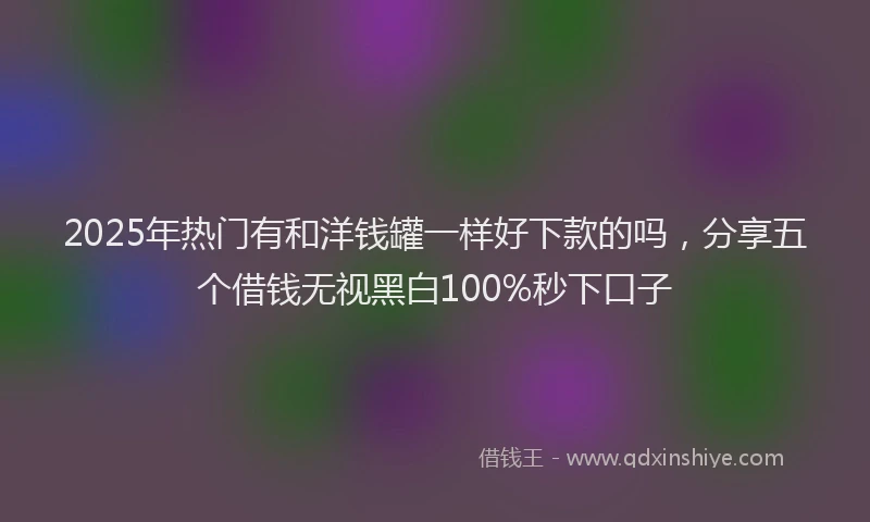 2025年热门有和洋钱罐一样好下款的吗，分享五个借钱无视黑白100%秒下口子