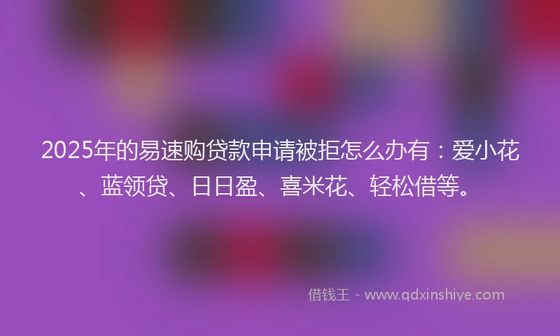 2025年的易速购贷款申请被拒怎么办有：爱小花、蓝领贷、日日盈、喜米花、轻松借等。