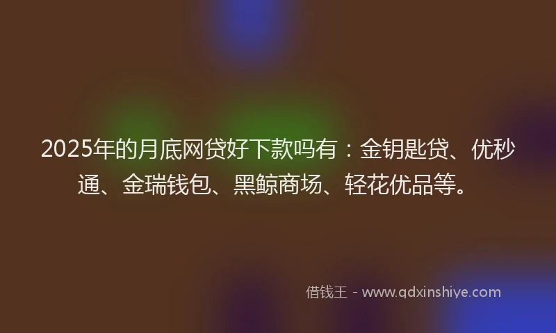 2025年的月底网贷好下款吗有：金钥匙贷、优秒通、金瑞钱包、黑鲸商场、轻花优品等。