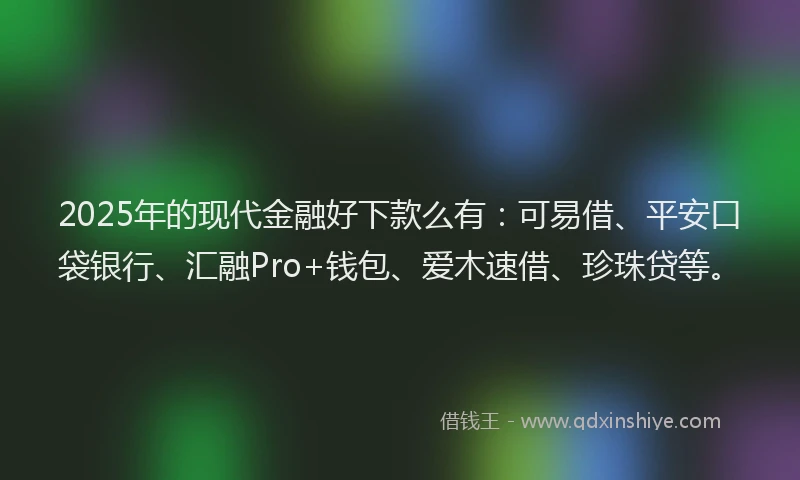 2025年的现代金融好下款么有：可易借、平安口袋银行、汇融Pro+钱包、爱木速借、珍珠贷等。