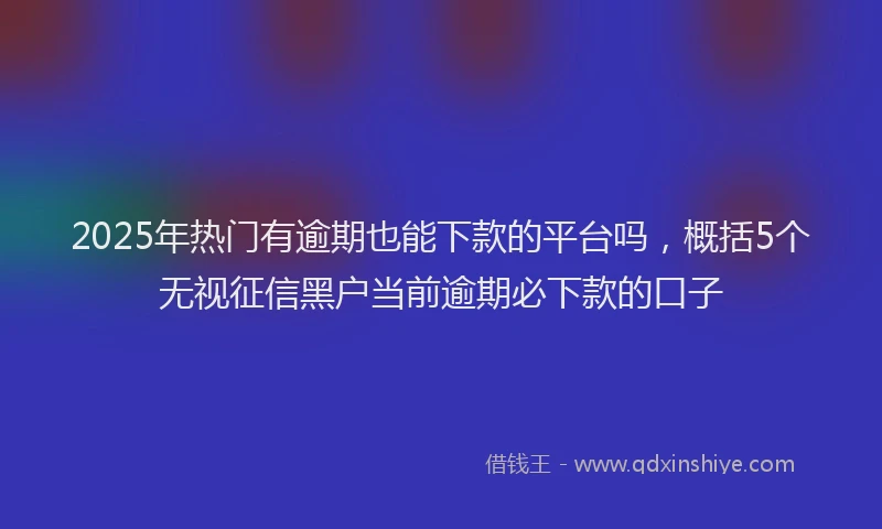 2025年热门有逾期也能下款的平台吗，概括5个无视征信黑户当前逾期必下款的口子