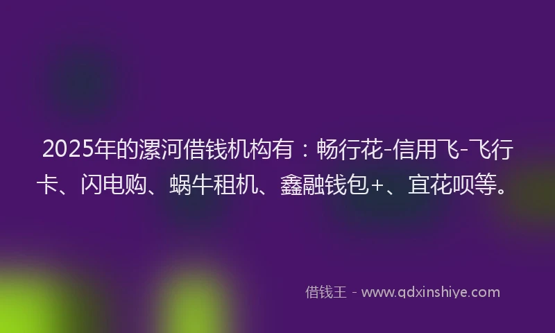 2025年的漯河借钱机构有：畅行花-信用飞-飞行卡、闪电购、蜗牛租机、鑫融钱包+、宜花呗等。