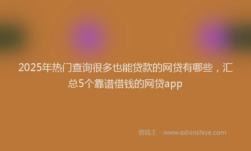 2025年热门查询很多也能贷款的网贷有哪些，汇总5个靠谱借钱的网贷app