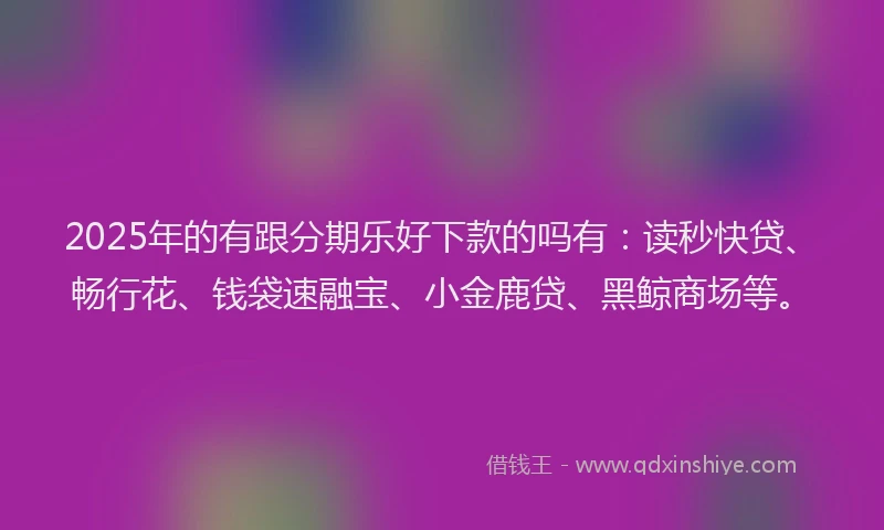 2025年的有跟分期乐好下款的吗有：读秒快贷、畅行花、钱袋速融宝、小金鹿贷、黑鲸商场等。