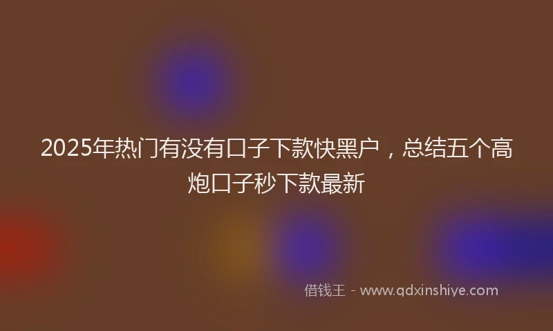 2025年热门有没有口子下款快黑户，总结五个高炮口子秒下款最新