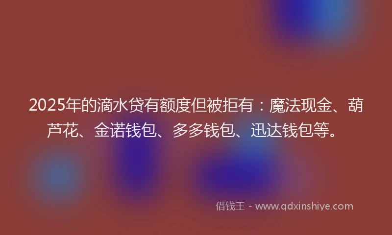 2025年的滴水贷有额度但被拒有：魔法现金、葫芦花、金诺钱包、多多钱包、迅达钱包等。