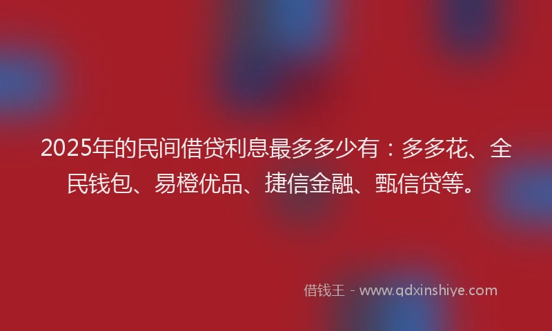 2025年的民间借贷利息最多多少有：多多花、全民钱包、易橙优品、捷信金融、甄信贷等。