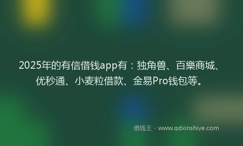 2025年的有信借钱app有：独角兽、百樂商城、优秒通、小麦粒借款、金易Pro钱包等。