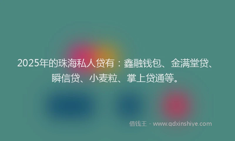 2025年的珠海私人贷有：鑫融钱包、金满堂贷、瞬信贷、小麦粒、掌上贷通等。