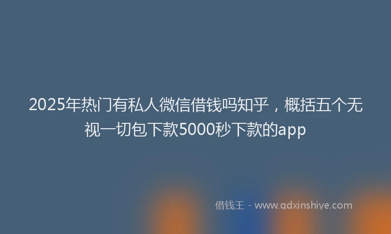 2025年热门有私人微信借钱吗知乎，概括五个无视一切包下款5000秒下款的app