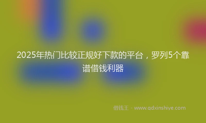2025年热门比较正规好下款的平台，罗列5个靠谱借钱利器