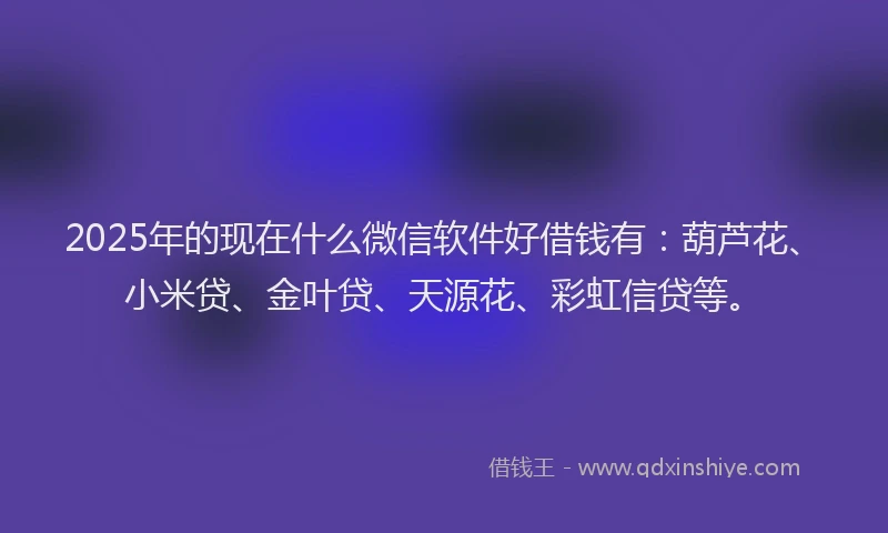 2025年的现在什么微信软件好借钱有：葫芦花、小米贷、金叶贷、天源花、彩虹信贷等。