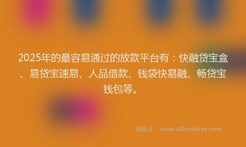 2025年的最容易通过的放款平台有：快融贷宝盒、易贷宝速易、人品借款、钱袋快易融、畅贷宝钱包等。