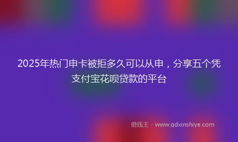 2025年热门申卡被拒多久可以从申，分享五个凭支付宝花呗贷款的平台