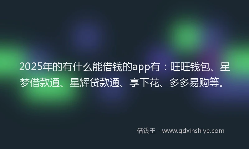 2025年的有什么能借钱的app有：旺旺钱包、星梦借款通、星辉贷款通、享下花、多多易购等。