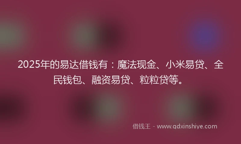2025年的易达借钱有：魔法现金、小米易贷、全民钱包、融资易贷、粒粒贷等。