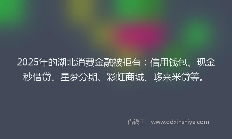 2025年的湖北消费金融被拒有：信用钱包、现金秒借贷、星梦分期、彩虹商城、哆来米贷等。