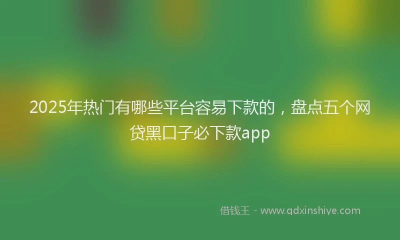 2025年热门有哪些平台容易下款的，盘点五个网贷黑口子必下款app