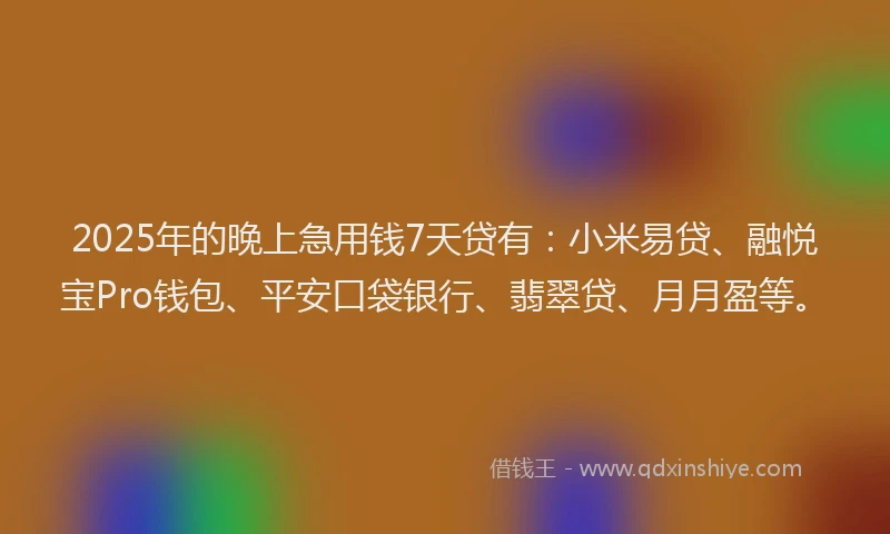 2025年的晚上急用钱7天贷有：小米易贷、融悦宝Pro钱包、平安口袋银行、翡翠贷、月月盈等。