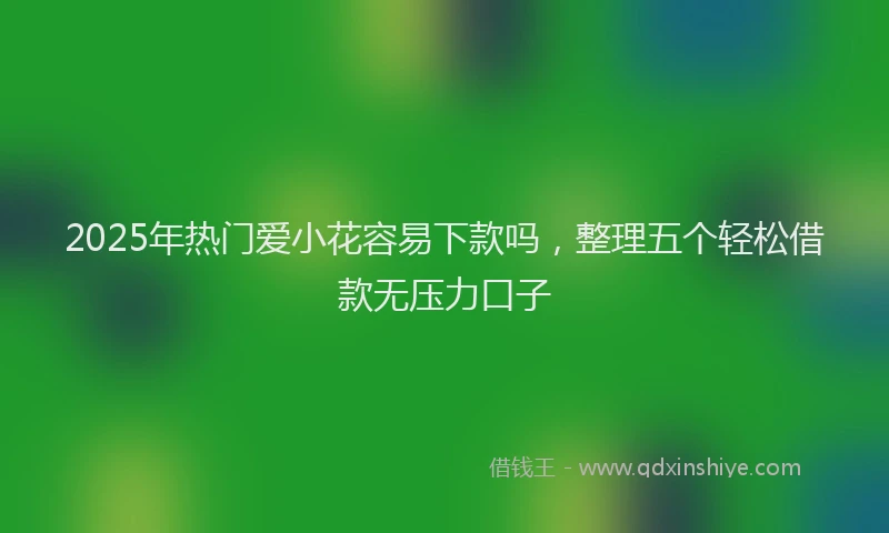 2025年热门爱小花容易下款吗，整理五个轻松借款无压力口子