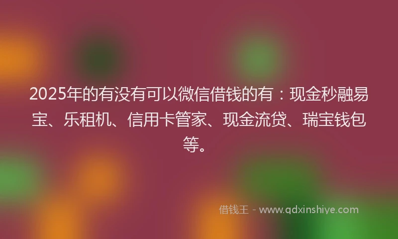 2025年的有没有可以微信借钱的有：现金秒融易宝、乐租机、信用卡管家、现金流贷、瑞宝钱包等。
