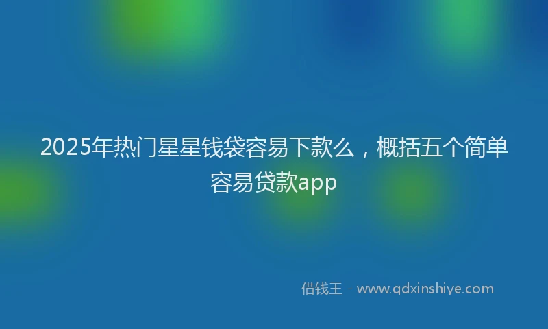 2025年热门星星钱袋容易下款么，概括五个简单容易贷款app