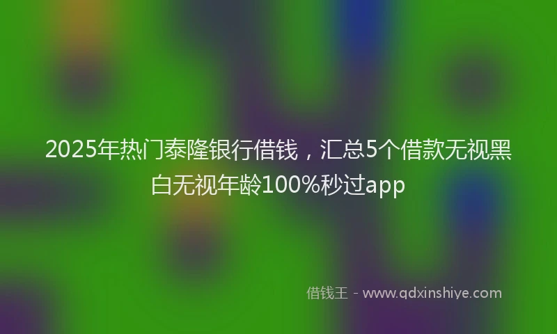 2025年热门泰隆银行借钱，汇总5个借款无视黑白无视年龄100%秒过app