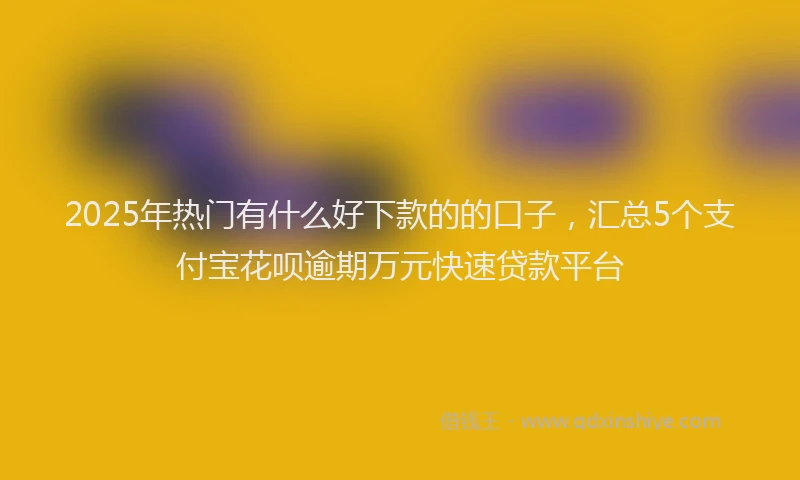 2025年热门有什么好下款的的口子，汇总5个支付宝花呗逾期万元快速贷款平台