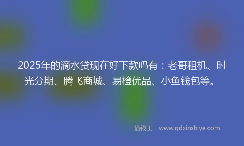 2025年的滴水贷现在好下款吗有：老哥租机、时光分期、腾飞商城、易橙优品、小鱼钱包等。