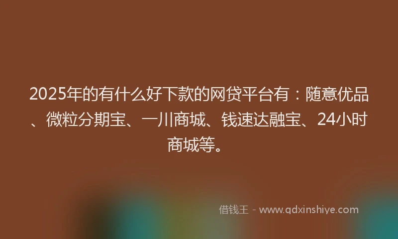 2025年的有什么好下款的网贷平台有：随意优品、微粒分期宝、一川商城、钱速达融宝、24小时商城等。