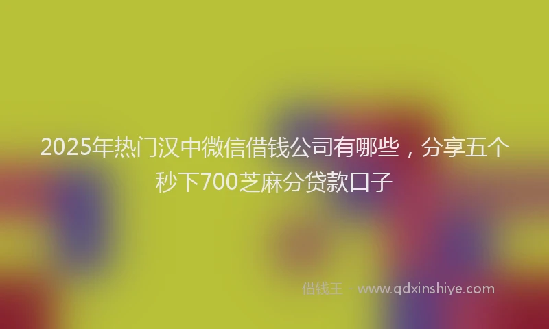 2025年热门汉中微信借钱公司有哪些，分享五个秒下700芝麻分贷款口子