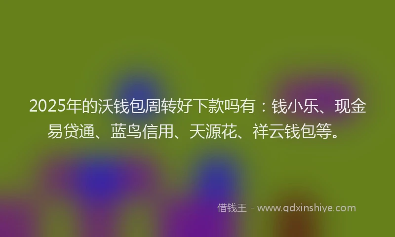2025年的沃钱包周转好下款吗有：钱小乐、现金易贷通、蓝鸟信用、天源花、祥云钱包等。