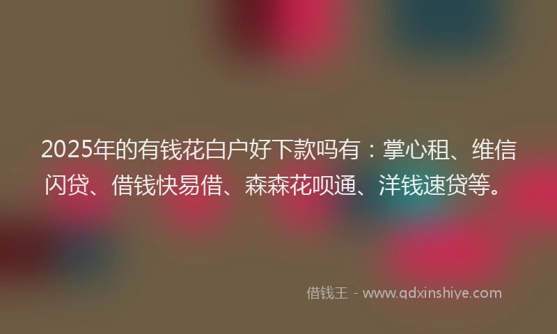 2025年的有钱花白户好下款吗有：掌心租、维信闪贷、借钱快易借、森森花呗通、洋钱速贷等。