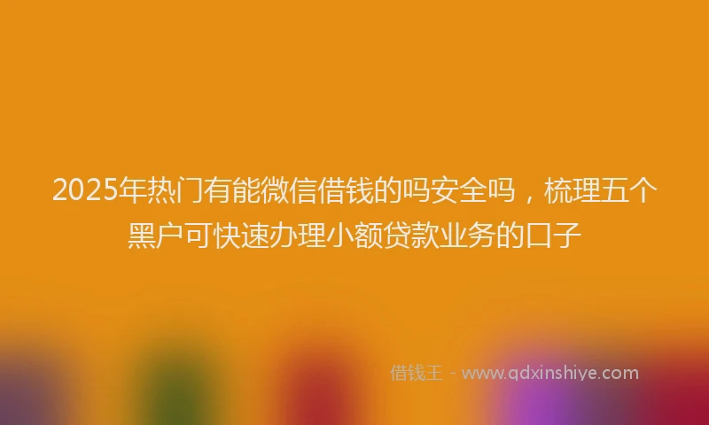 2025年热门有能微信借钱的吗安全吗，梳理五个黑户可快速办理小额贷款业务的口子