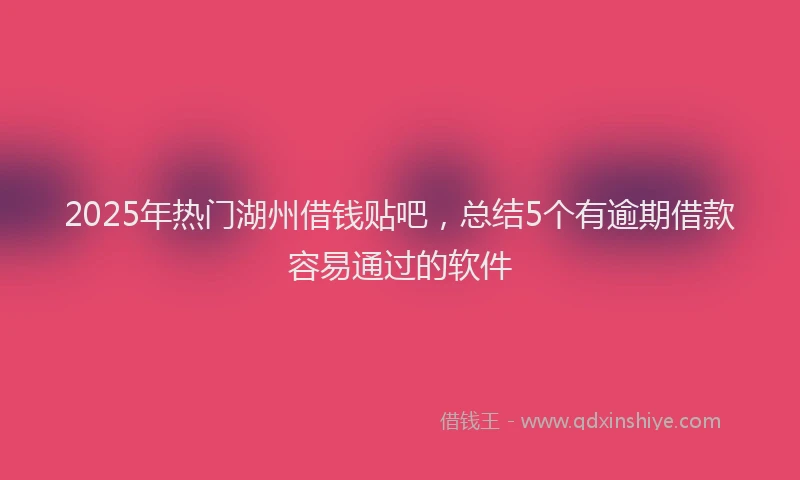 2025年热门湖州借钱贴吧，总结5个有逾期借款容易通过的软件