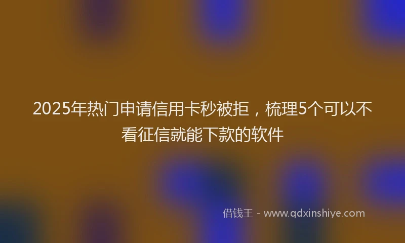 2025年热门申请信用卡秒被拒，梳理5个可以不看征信就能下款的软件