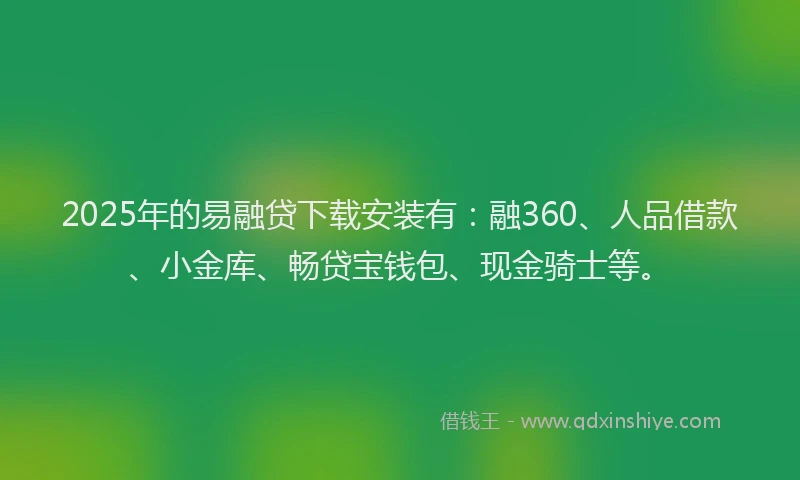 2025年的易融贷下载安装有：融360、人品借款、小金库、畅贷宝钱包、现金骑士等。
