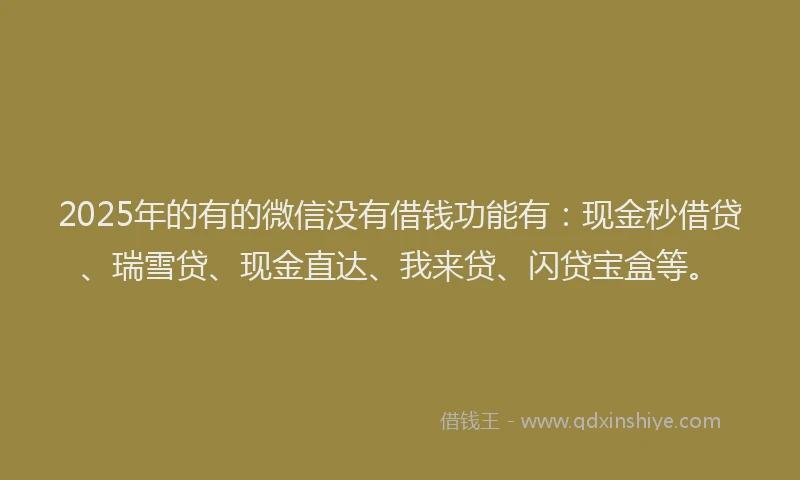 2025年的有的微信没有借钱功能有：现金秒借贷、瑞雪贷、现金直达、我来贷、闪贷宝盒等。