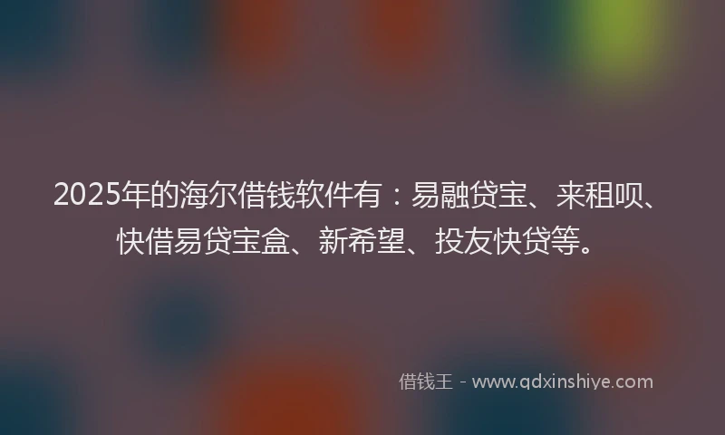 2025年的海尔借钱软件有：易融贷宝、来租呗、快借易贷宝盒、新希望、投友快贷等。