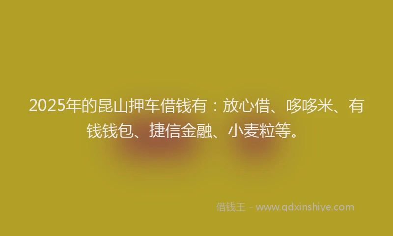 2025年的昆山押车借钱有：放心借、哆哆米、有钱钱包、捷信金融、小麦粒等。