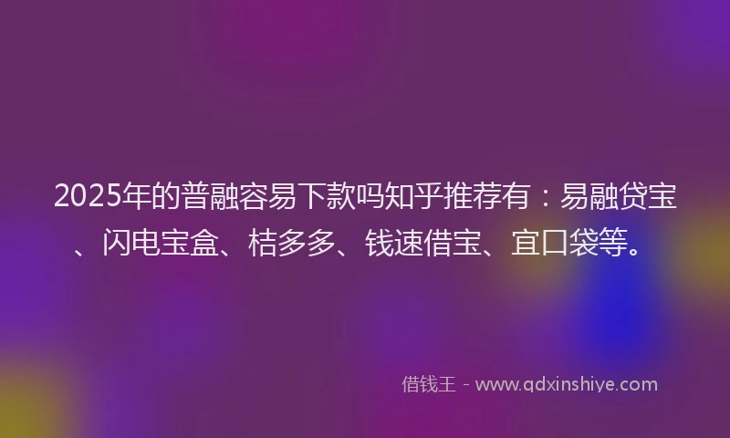 2025年的普融容易下款吗知乎推荐有：易融贷宝、闪电宝盒、桔多多、钱速借宝、宜口袋等。