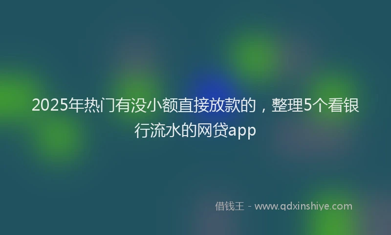 2025年热门有没小额直接放款的，整理5个看银行流水的网贷app