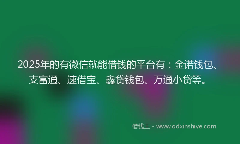 2025年的有微信就能借钱的平台有：金诺钱包、支富通、速借宝、鑫贷钱包、万通小贷等。