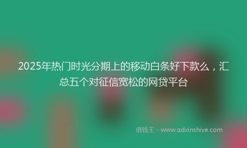 2025年热门时光分期上的移动白条好下款么，汇总五个对征信宽松的网贷平台