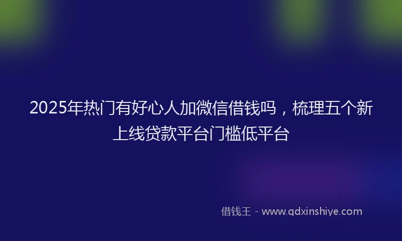 2025年热门有好心人加微信借钱吗，梳理五个新上线贷款平台门槛低平台